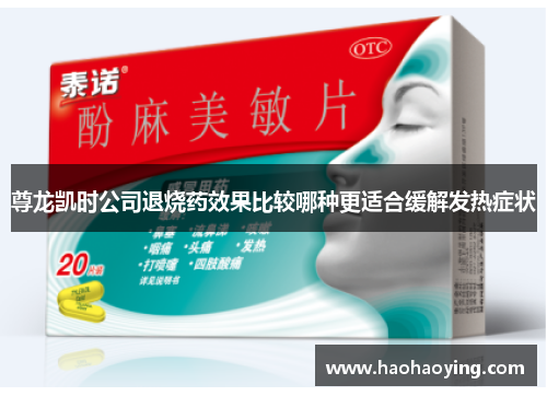 尊龙凯时公司退烧药效果比较哪种更适合缓解发热症状